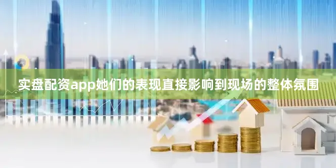 实盘配资app她们的表现直接影响到现场的整体氛围