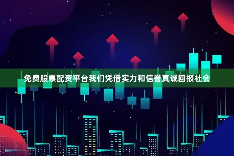 免费股票配资平台我们凭借实力和信誉真诚回报社会