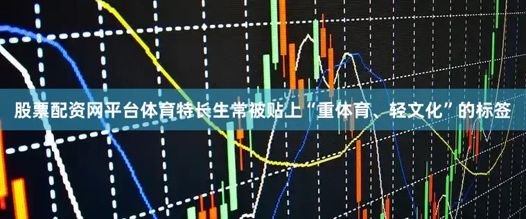 股票配资网平台体育特长生常被贴上“重体育、轻文化”的标签