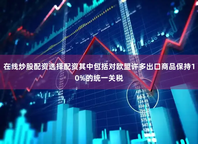 在线炒股配资选择配资其中包括对欧盟许多出口商品保持10%的统一关税