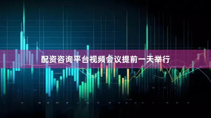 配资咨询平台视频会议提前一天举行