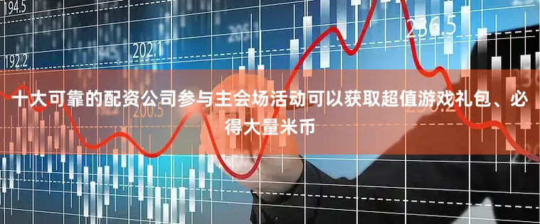 十大可靠的配资公司参与主会场活动可以获取超值游戏礼包、必得大量米币