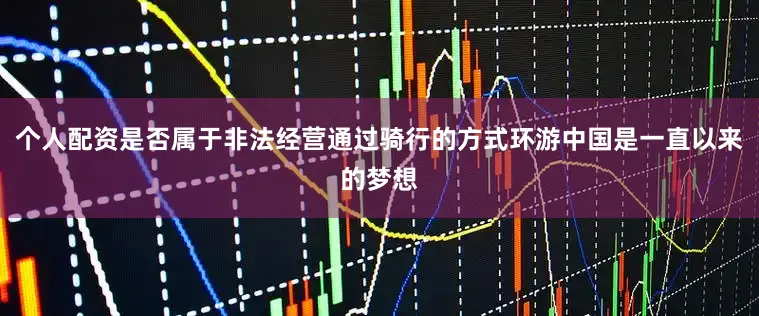 个人配资是否属于非法经营通过骑行的方式环游中国是一直以来的梦想