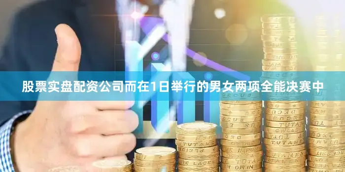 股票实盘配资公司　　而在1日举行的男女两项全能决赛中