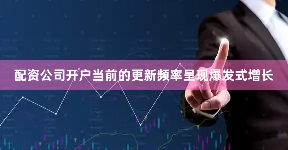 配资公司开户当前的更新频率呈现爆发式增长