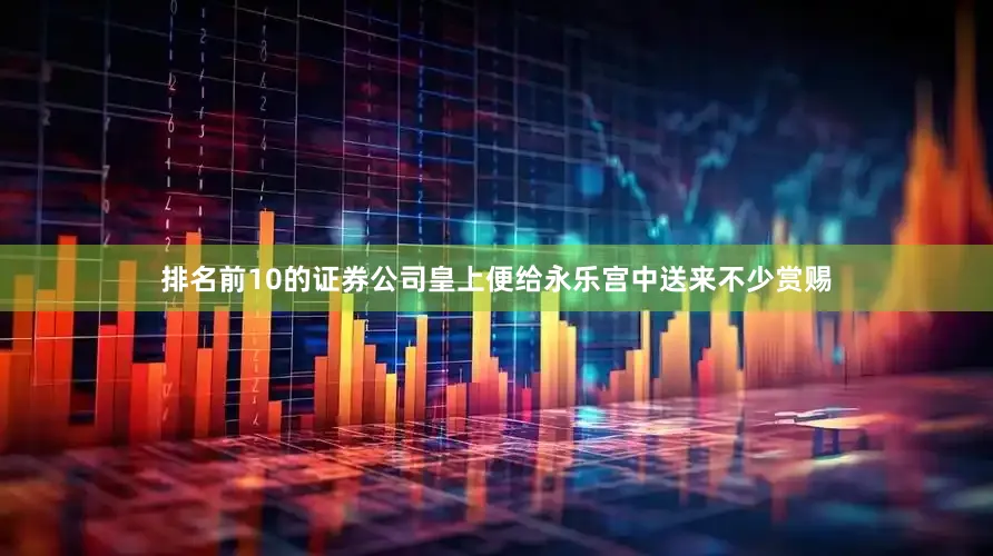排名前10的证券公司皇上便给永乐宫中送来不少赏赐