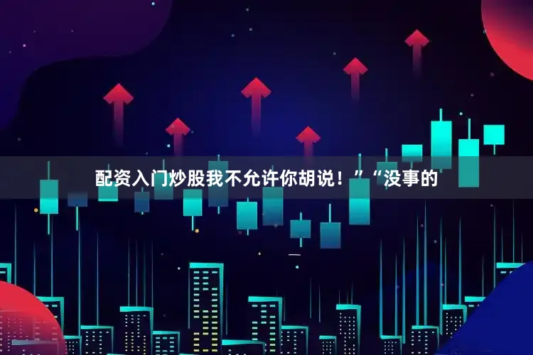 配资入门炒股我不允许你胡说！”“没事的