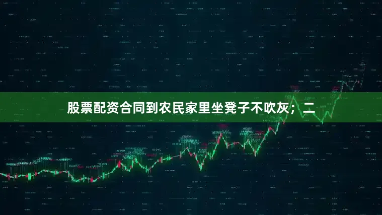 股票配资合同到农民家里坐凳子不吹灰；二