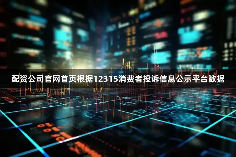 配资公司官网首页根据12315消费者投诉信息公示平台数据
