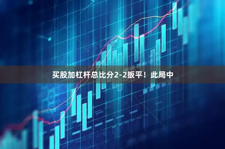 买股加杠杆总比分2-2扳平！此局中