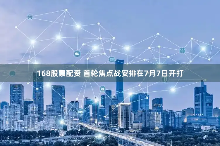 168股票配资 首轮焦点战安排在7月7日开打