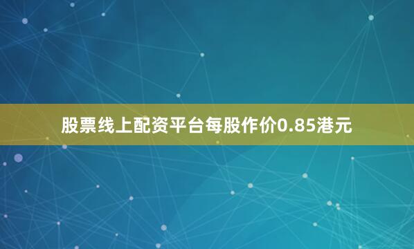 股票线上配资平台每股作价0.85港元