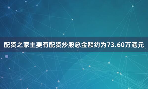 配资之家主要有配资炒股总金额约为73.60万港元
