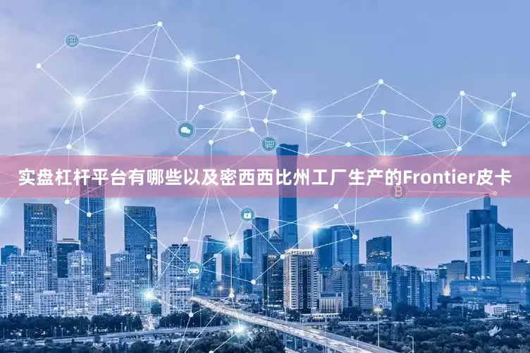 实盘杠杆平台有哪些以及密西西比州工厂生产的Frontier皮卡
