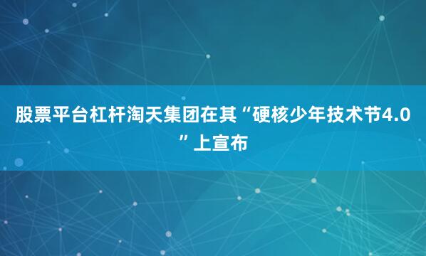 股票平台杠杆淘天集团在其“硬核少年技术节4.0”上宣布