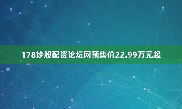 178炒股配资论坛网预售价22.99万元起