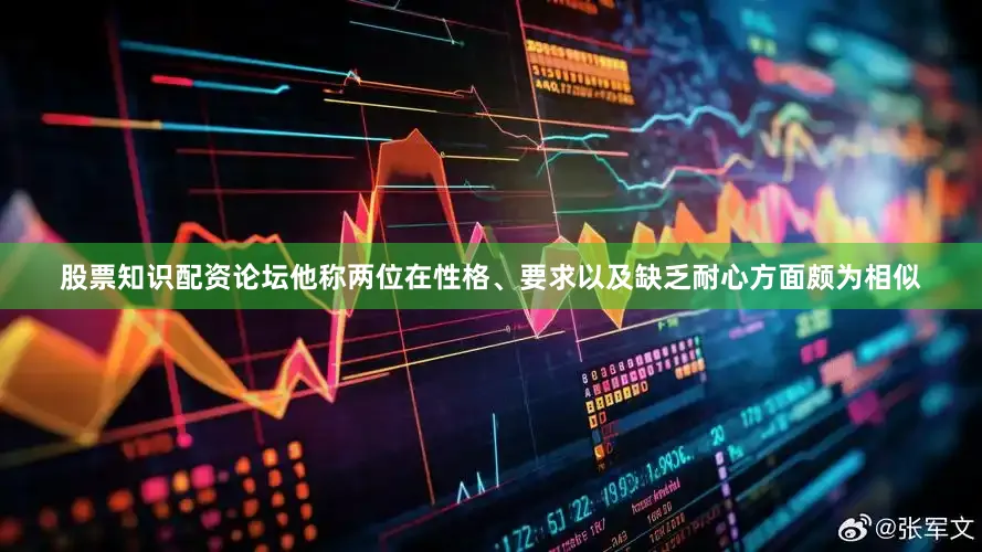 股票知识配资论坛他称两位在性格、要求以及缺乏耐心方面颇为相似