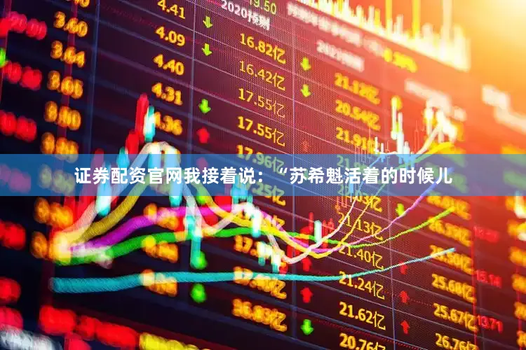 证券配资官网我接着说：“苏希魁活着的时候儿