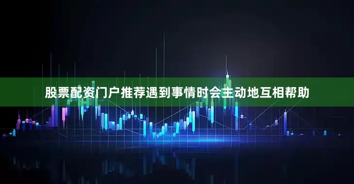 股票配资门户推荐遇到事情时会主动地互相帮助