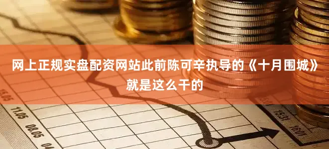 网上正规实盘配资网站此前陈可辛执导的《十月围城》就是这么干的