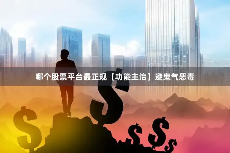 哪个股票平台最正规　　【功能主治】避鬼气恶毒
