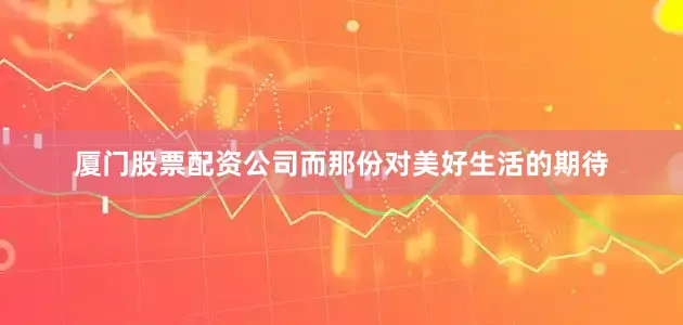 厦门股票配资公司而那份对美好生活的期待
