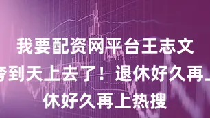 我要配资网平台王志文对他夸到天上去了！退休好久再上热搜