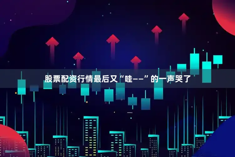 股票配资行情最后又“哇——”的一声哭了