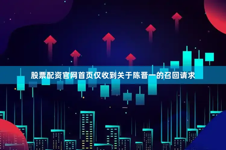 股票配资官网首页仅收到关于陈晋一的召回请求