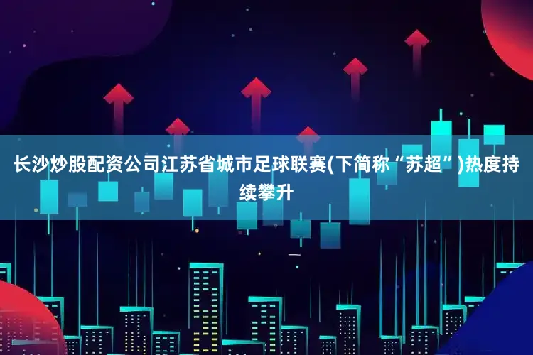 长沙炒股配资公司江苏省城市足球联赛(下简称“苏超”)热度持续攀升