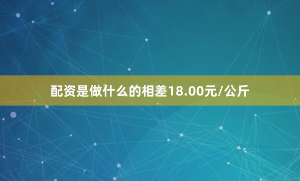 配资是做什么的相差18.00元/公斤