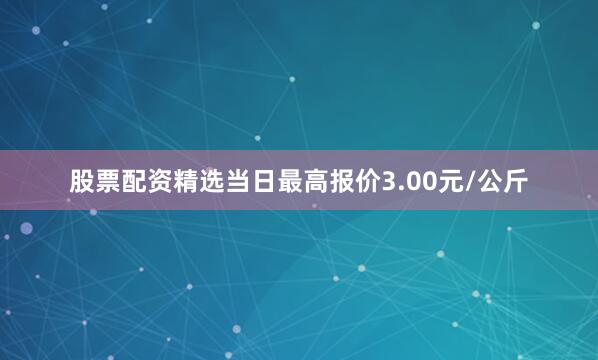 股票配资精选当日最高报价3.00元/公斤