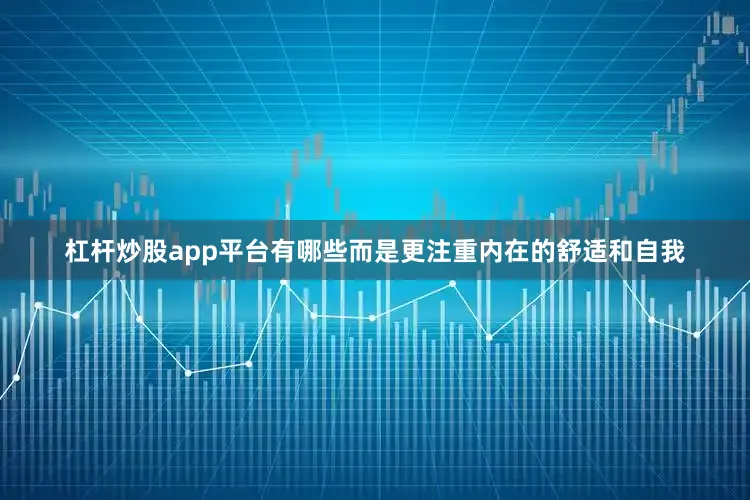 杠杆炒股app平台有哪些而是更注重内在的舒适和自我