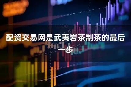 配资交易网是武夷岩茶制茶的最后一步
