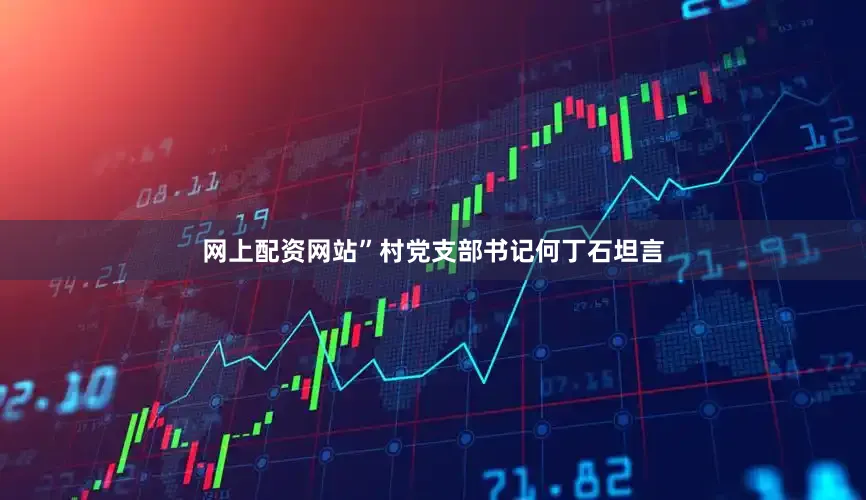 网上配资网站”村党支部书记何丁石坦言