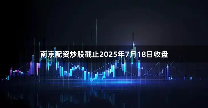 南京配资炒股截止2025年7月18日收盘