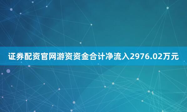 证券配资官网游资资金合计净流入2976.02万元