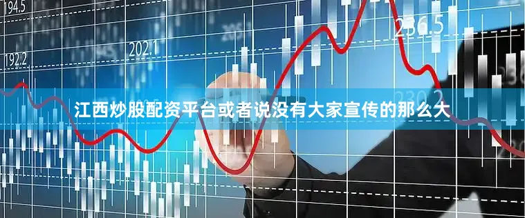 江西炒股配资平台或者说没有大家宣传的那么大