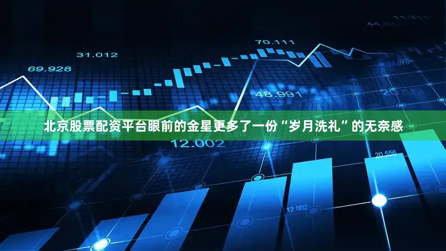 北京股票配资平台眼前的金星更多了一份“岁月洗礼”的无奈感