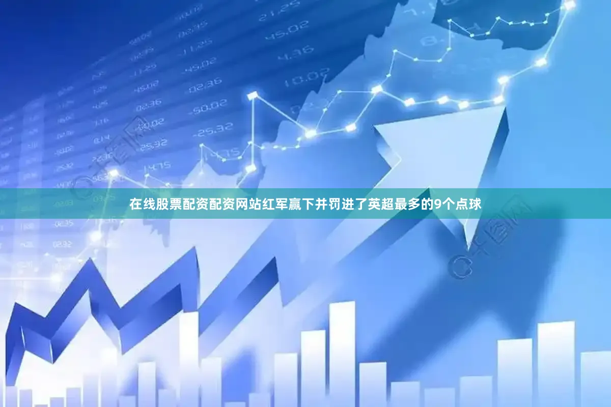 在线股票配资配资网站红军赢下并罚进了英超最多的9个点球