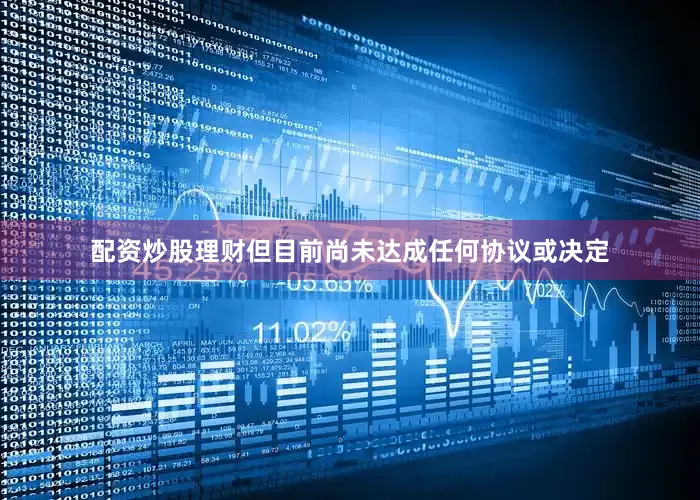 配资炒股理财但目前尚未达成任何协议或决定