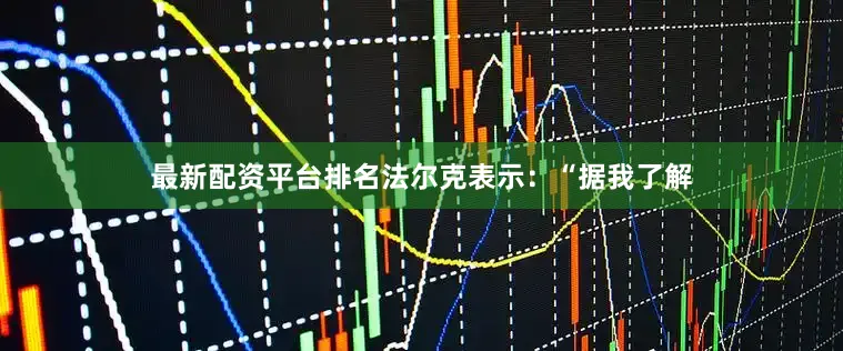 最新配资平台排名法尔克表示：“据我了解