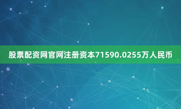 股票配资网官网注册资本71590.0255万人民币