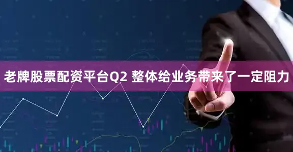 老牌股票配资平台Q2 整体给业务带来了一定阻力