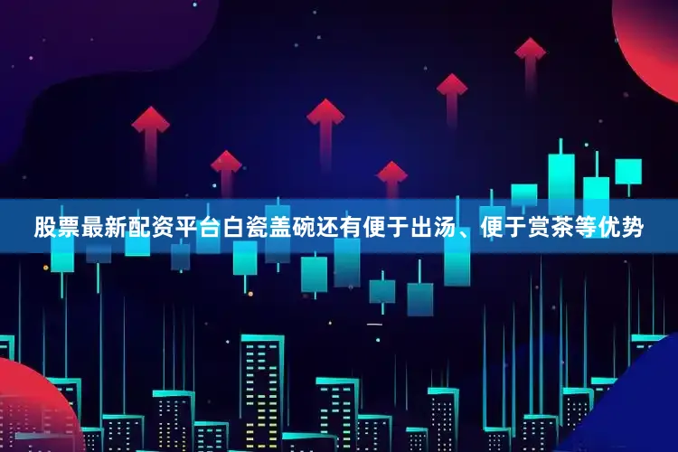 股票最新配资平台白瓷盖碗还有便于出汤、便于赏茶等优势