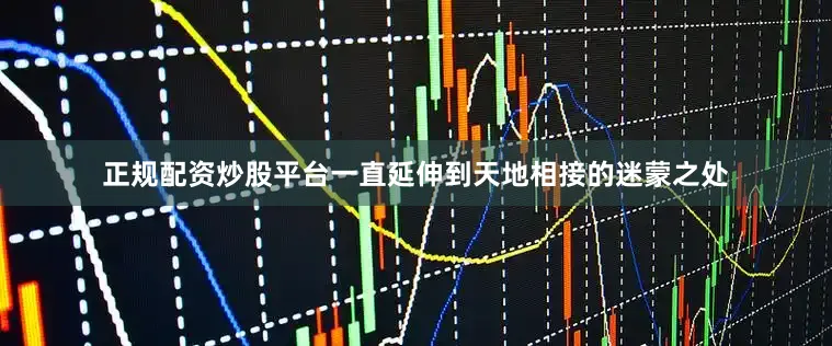 正规配资炒股平台一直延伸到天地相接的迷蒙之处