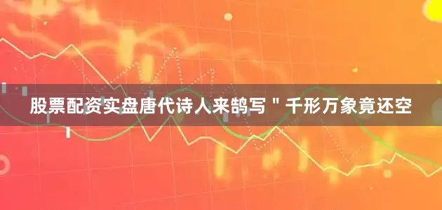 股票配资实盘唐代诗人来鹄写＂千形万象竟还空
