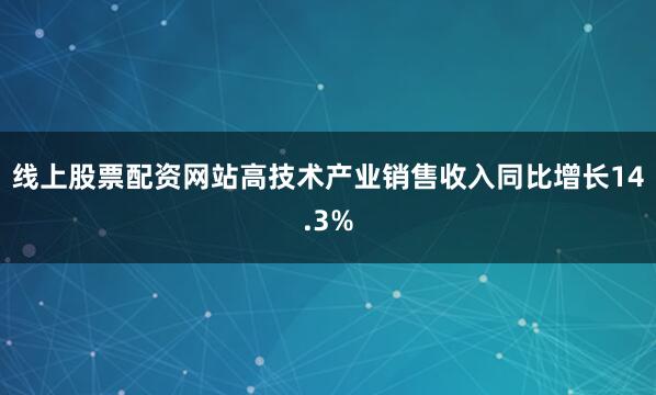 线上股票配资网站高技术产业销售收入同比增长14.3%