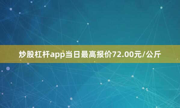 炒股杠杆app当日最高报价72.00元/公斤