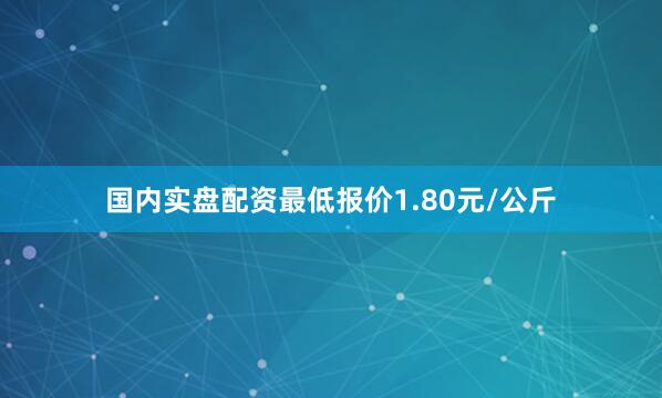 国内实盘配资最低报价1.80元/公斤